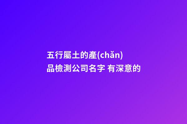 五行屬土的產(chǎn)品檢測公司名字 有深意的-第1張-公司起名-玄機(jī)派